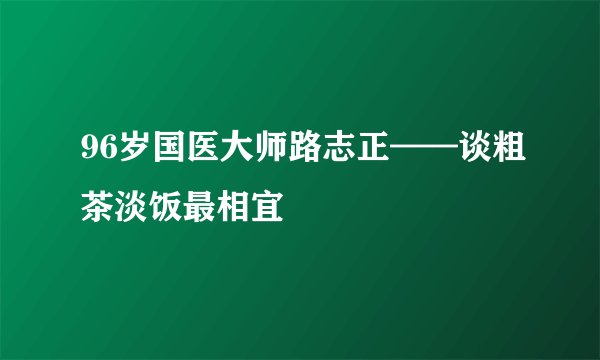 96岁国医大师路志正——谈粗茶淡饭最相宜