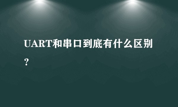 UART和串口到底有什么区别？