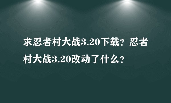 求忍者村大战3.20下载？忍者村大战3.20改动了什么？