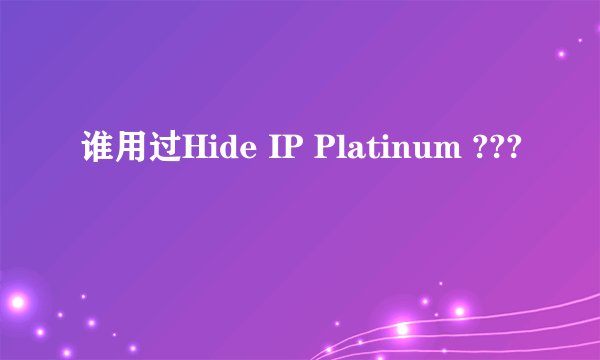 谁用过Hide IP Platinum ???