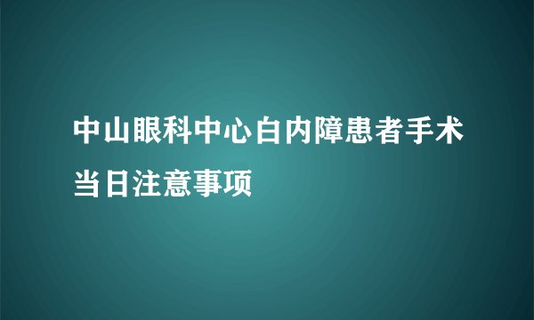 中山眼科中心白内障患者手术当日注意事项