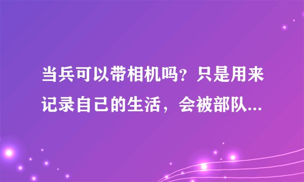 当兵可以带相机吗？只是用来记录自己的生活，会被部队没收吗？
