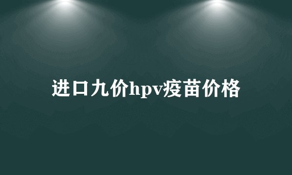 进口九价hpv疫苗价格