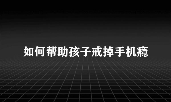 如何帮助孩子戒掉手机瘾