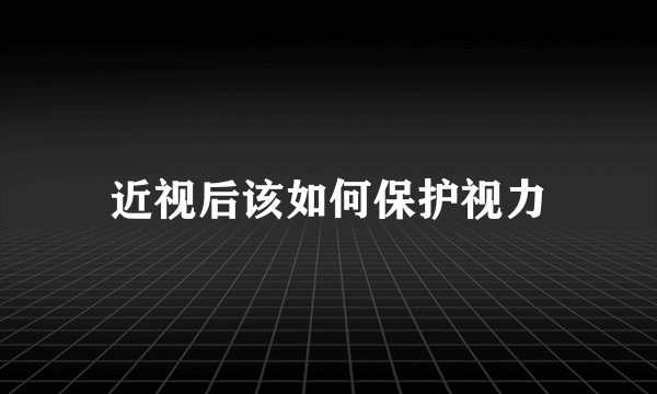 近视后该如何保护视力