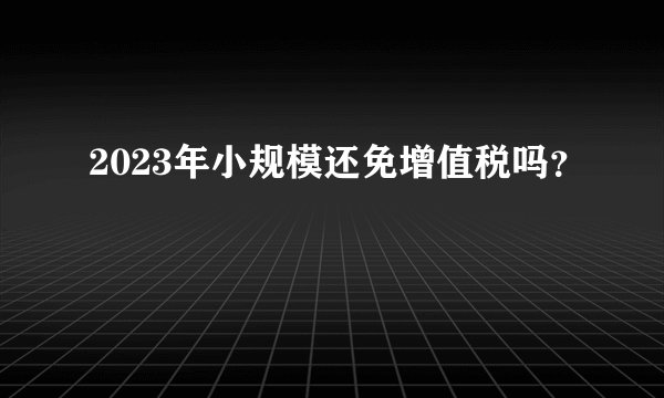 2023年小规模还免增值税吗?