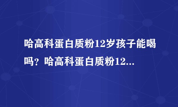 哈高科蛋白质粉12岁孩子能喝吗？哈高科蛋白质粉12岁孩子能喝吗？