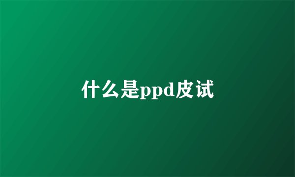 什么是ppd皮试