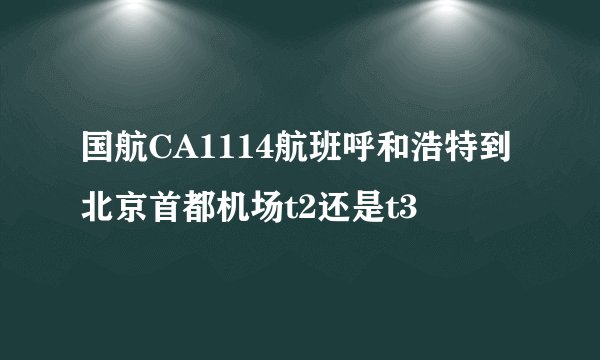 国航CA1114航班呼和浩特到北京首都机场t2还是t3
