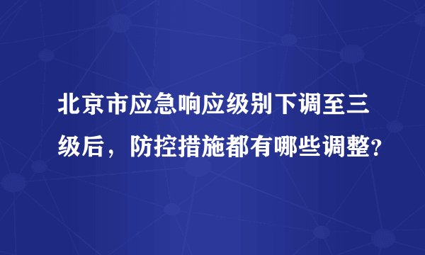 北京市应急响应级别下调至三级后，防控措施都有哪些调整？