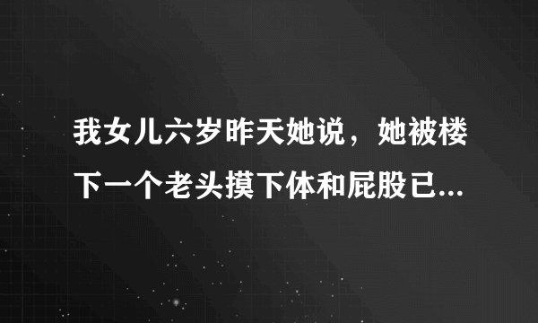 我女儿六岁昨天她说，她被楼下一个老头摸下体和屁股已经有七八次了我想报警不知那老头会受到什么
