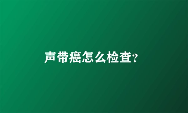 声带癌怎么检查？