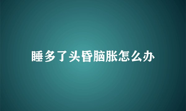 睡多了头昏脑胀怎么办
