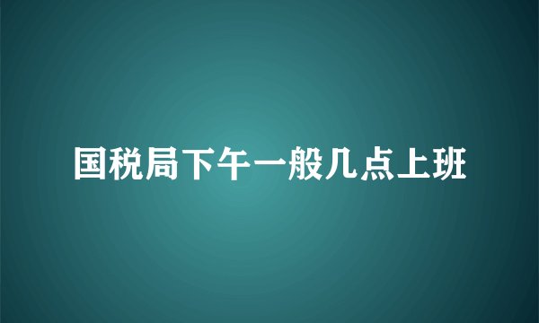 国税局下午一般几点上班