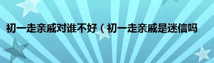 初一走亲戚对谁不好（初一走亲戚是迷信吗