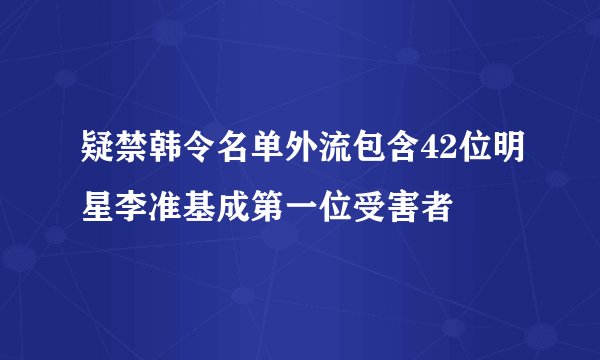 疑禁韩令名单外流包含42位明星李准基成第一位受害者