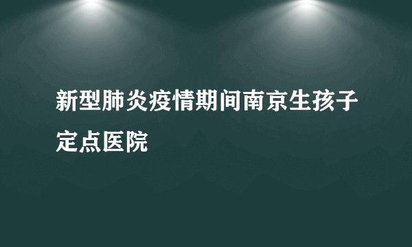 新型肺炎疫情期间南京生孩子定点医院