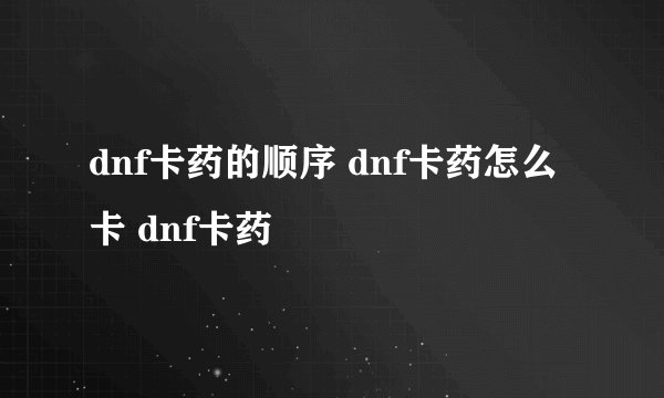 dnf卡药的顺序 dnf卡药怎么卡 dnf卡药