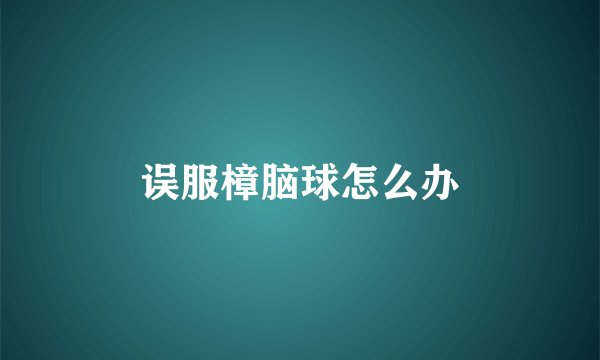 误服樟脑球怎么办