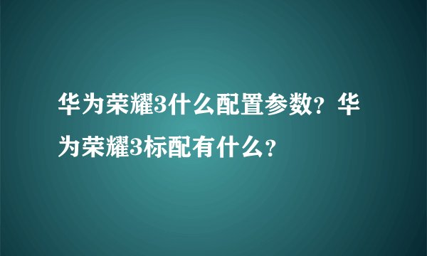 华为荣耀3什么配置参数？华为荣耀3标配有什么？