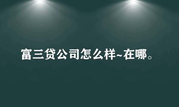 富三贷公司怎么样~在哪。