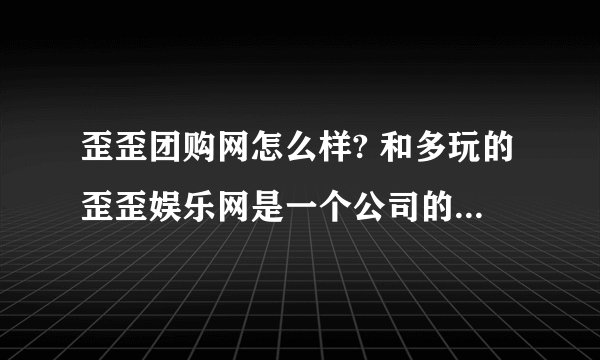 歪歪团购网怎么样? 和多玩的歪歪娱乐网是一个公司的么？ 它家团购的化妆品都是真的么？