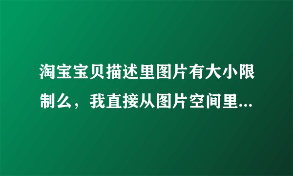 淘宝宝贝描述里图片有大小限制么，我直接从图片空间里插入的图片，插入之后我的图片太大了，显示不完全