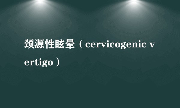 颈源性眩晕（cervicogenic vertigo）