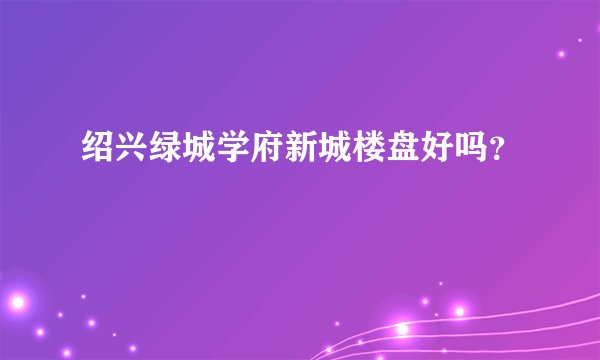 绍兴绿城学府新城楼盘好吗？