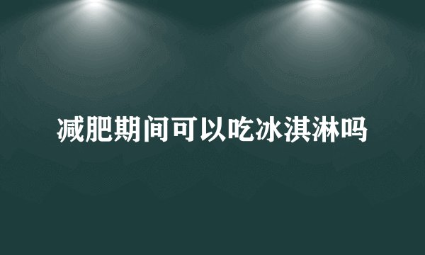 减肥期间可以吃冰淇淋吗