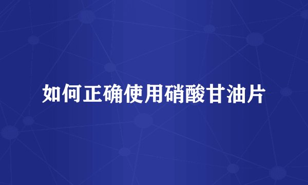 如何正确使用硝酸甘油片