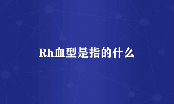Rh血型是指的什么