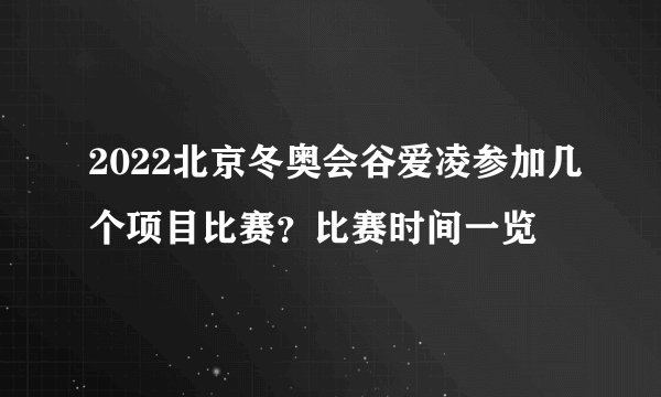 2022北京冬奥会谷爱凌参加几个项目比赛？比赛时间一览