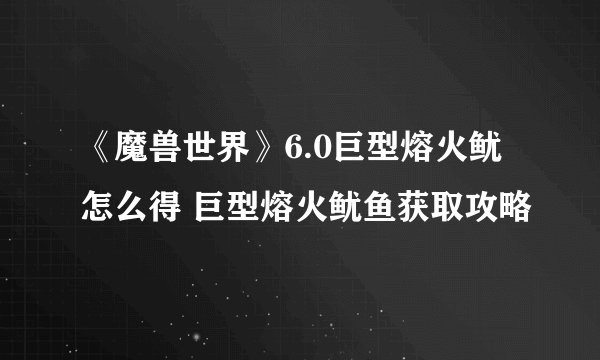 《魔兽世界》6.0巨型熔火鱿怎么得 巨型熔火鱿鱼获取攻略