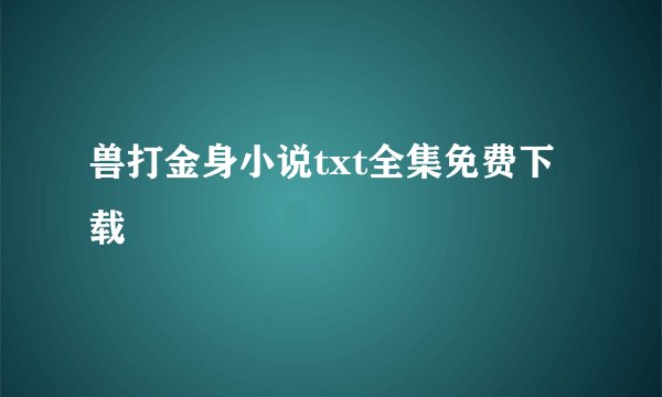 兽打金身小说txt全集免费下载
