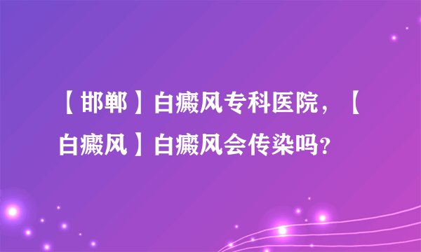 【邯郸】白癜风专科医院，【白癜风】白癜风会传染吗？