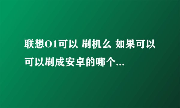 联想O1可以 刷机么 如果可以 可以刷成安卓的哪个版本系统？