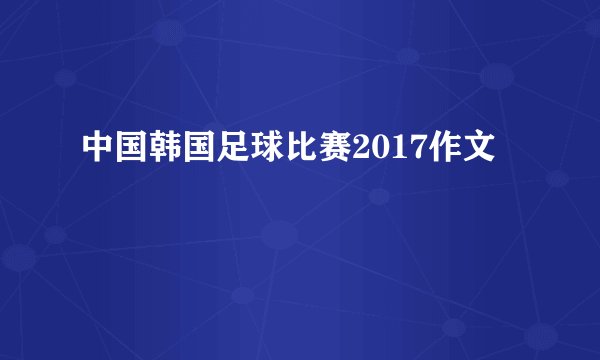 中国韩国足球比赛2017作文