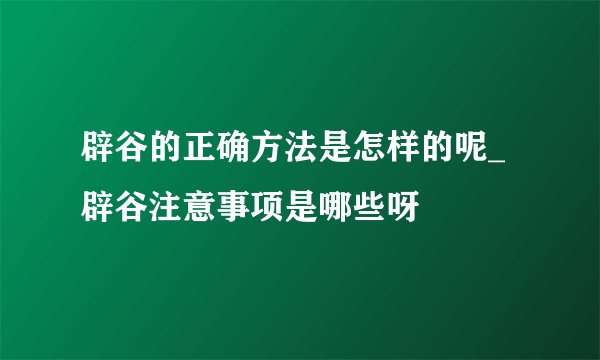辟谷的正确方法是怎样的呢_辟谷注意事项是哪些呀