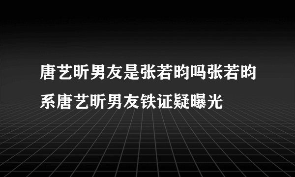 唐艺昕男友是张若昀吗张若昀系唐艺昕男友铁证疑曝光