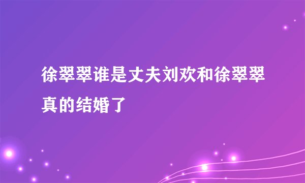 徐翠翠谁是丈夫刘欢和徐翠翠真的结婚了
