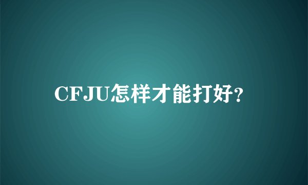 CFJU怎样才能打好？