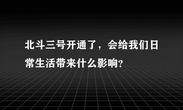 北斗三号开通了，会给我们日常生活带来什么影响？