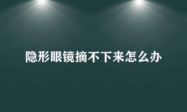 隐形眼镜摘不下来怎么办