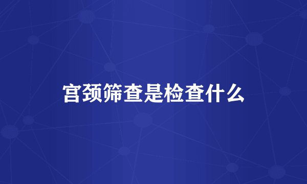 宫颈筛查是检查什么