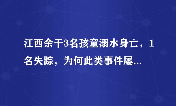 江西余干3名孩童溺水身亡，1名失踪，为何此类事件屡屡发生？