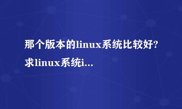 那个版本的linux系统比较好?求linux系统iso下载