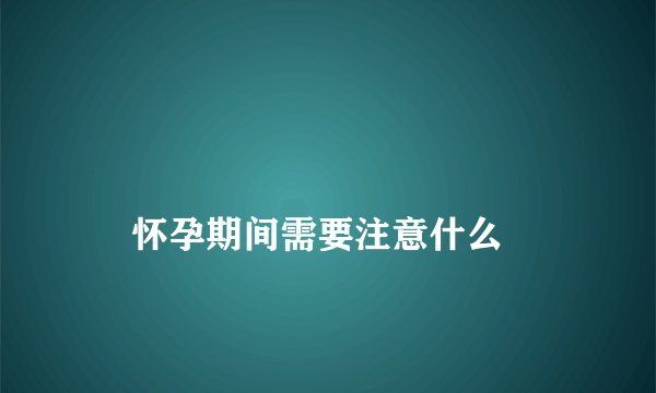 
    怀孕期间需要注意什么
  