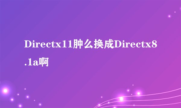 Directx11肿么换成Directx8.1a啊