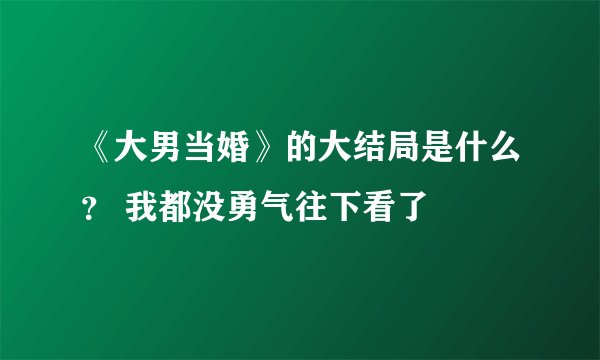 《大男当婚》的大结局是什么？ 我都没勇气往下看了